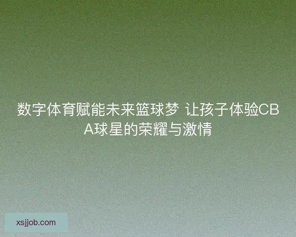 数字体育赋能未来篮球梦 让孩子体验CBA球星的荣耀与激情
