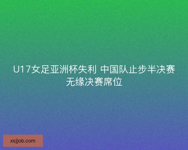 U17女足亚洲杯失利 中国队止步半决赛无缘决赛席位
