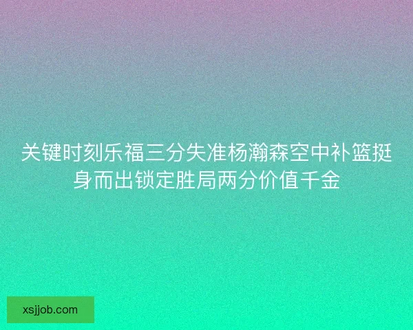 关键时刻乐福三分失准杨瀚森空中补篮挺身而出锁定胜局两分价值千金