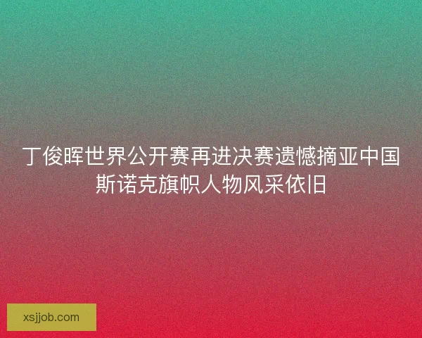 丁俊晖世界公开赛再进决赛遗憾摘亚中国斯诺克旗帜人物风采依旧