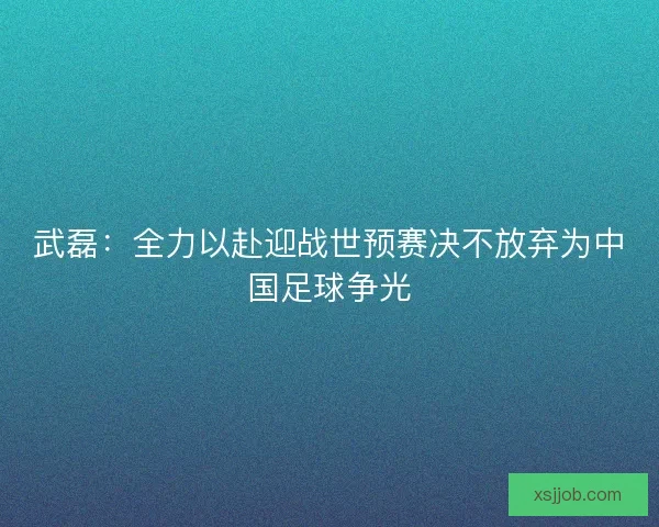 武磊：全力以赴迎战世预赛决不放弃为中国足球争光