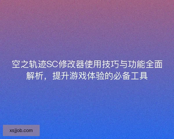 空之轨迹SC修改器使用技巧与功能全面解析，提升游戏体验的必备工具