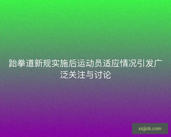 跆拳道新规实施后运动员适应情况引发广泛关注与讨论